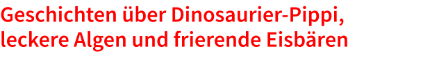 Geschichten über Dinosaurier-Pippi, leckere Algen und frierende Eisbären